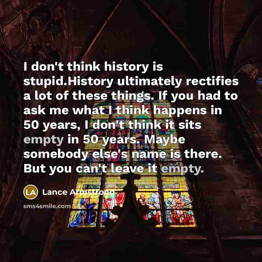 “I don't think history is stupid.History ultimately rectifies a lot…” quote by Lance Armstrong