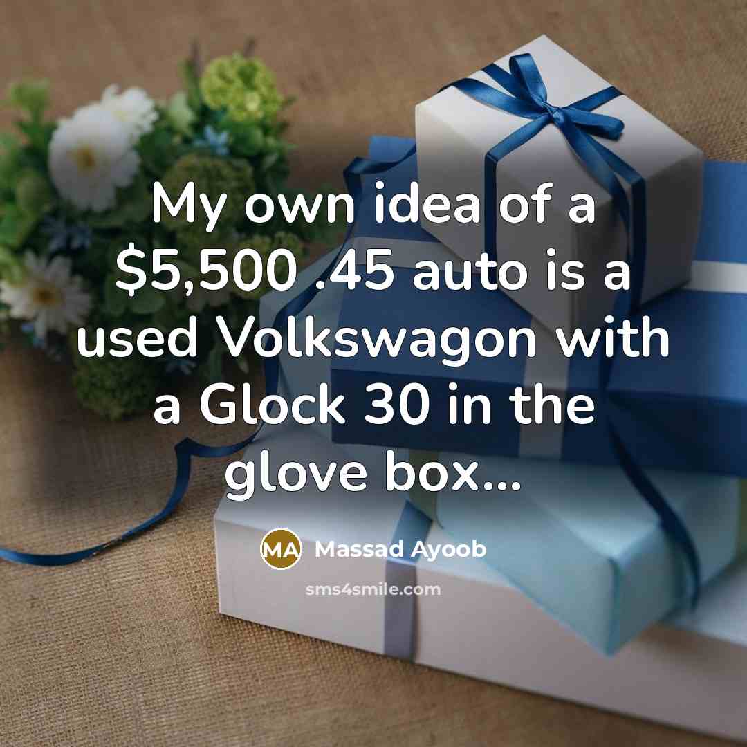 “My own idea of a $5,500 .45 auto is a used Volkswagon with a Glock 30 in the glove box...” quote by Massad Ayoob