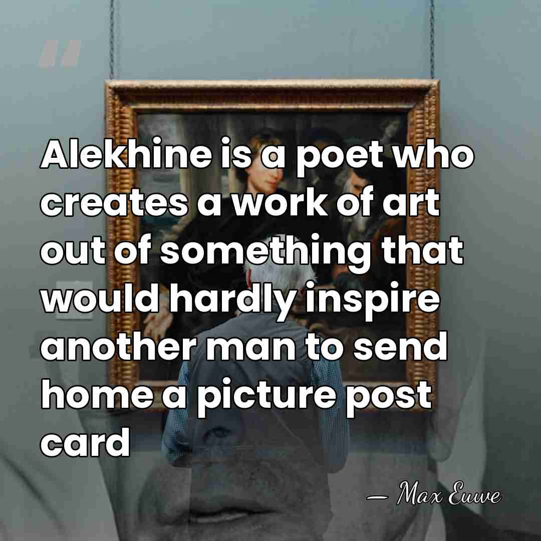 Alekhine is a poet who creates a work of art out of&hellip; - Max Euwe