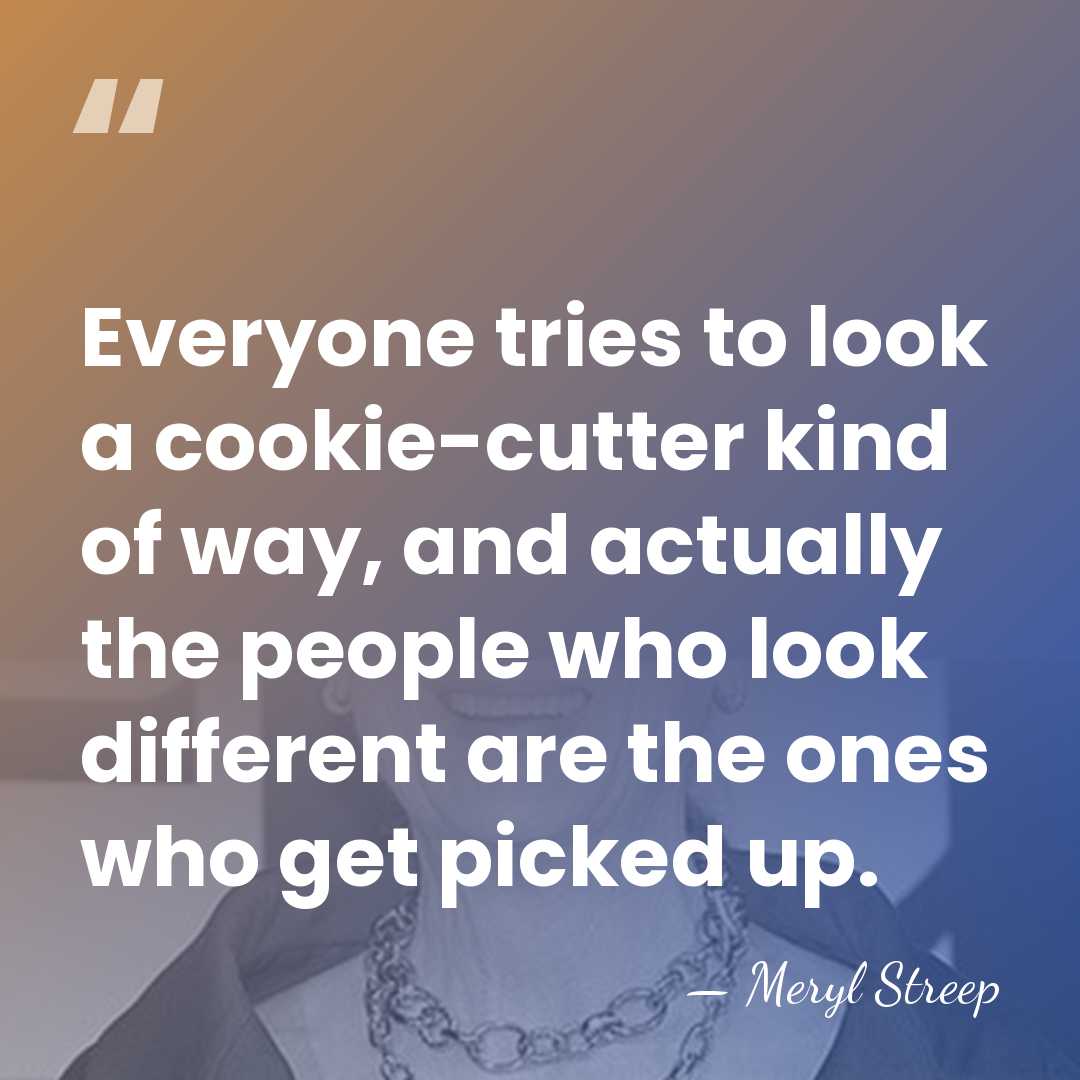 Everyone tries to look a cookie-cutter kind of way, and actually the&hellip; - Meryl Streep