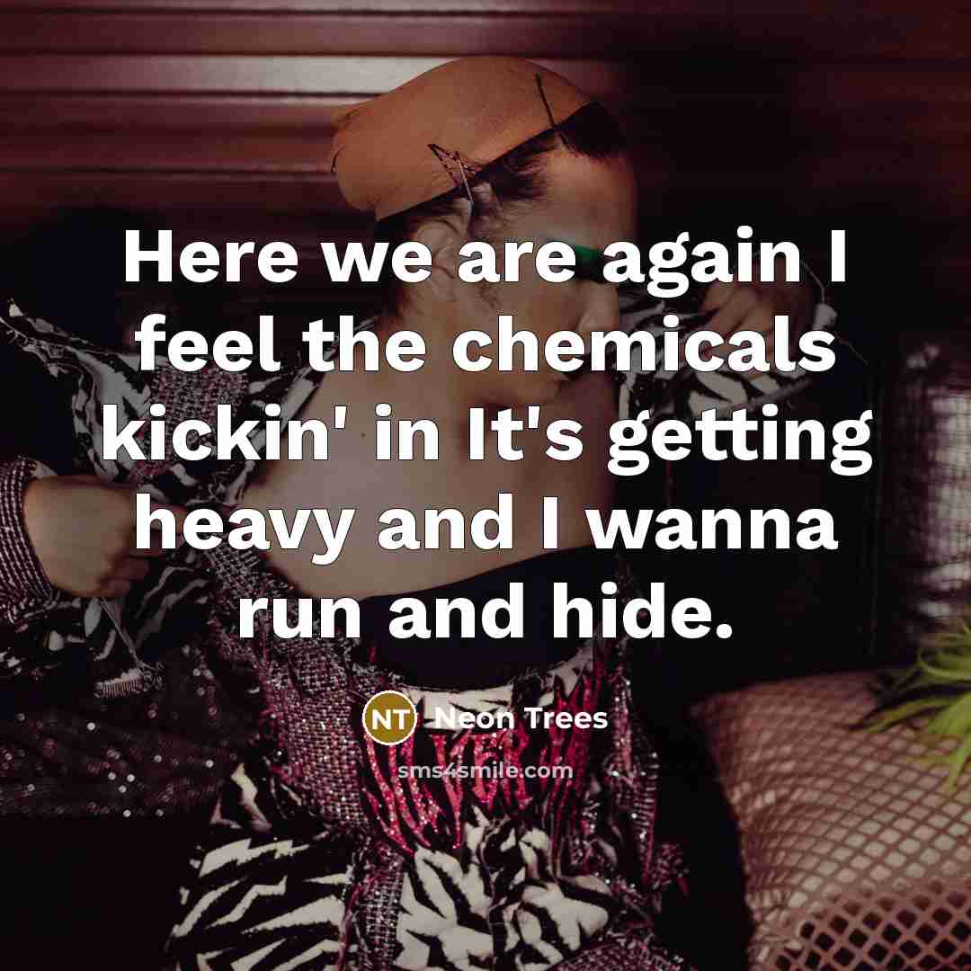 “Here we are again I feel the chemicals kickin' in It's getting heavy and I wanna run and hide.” quote by Neon Trees