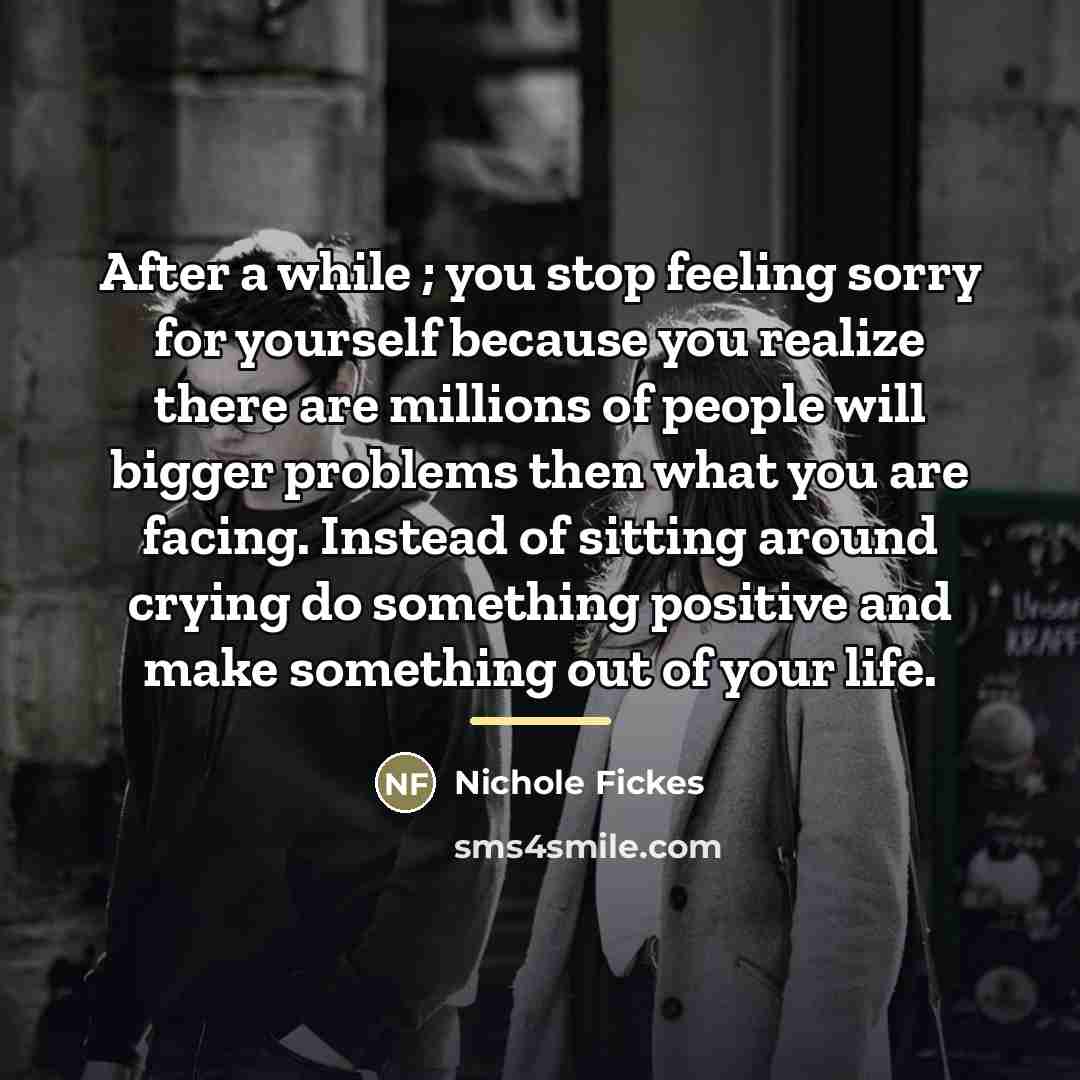 “After a while ; you stop feeling sorry for yourself…” quote by Nichole Fickes