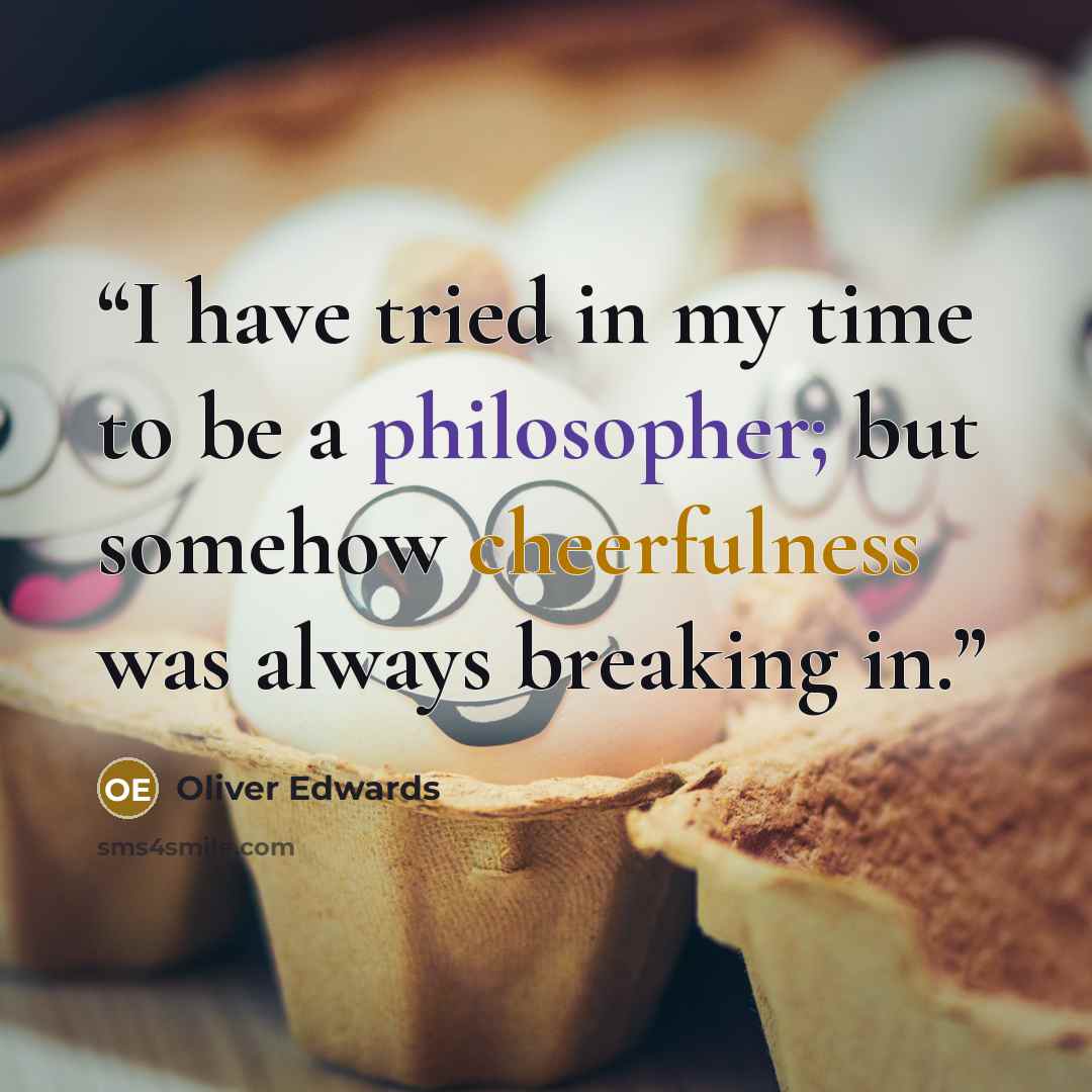 “I have tried in my time to be a philosopher; but somehow cheerfulness was always breaking in.” quote by Oliver Edwards