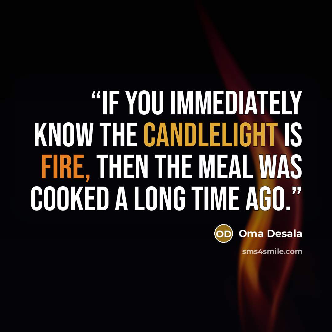 “If you immediately know the candlelight is fire, then the meal was cooked a long time ago.” quote by Oma Desala