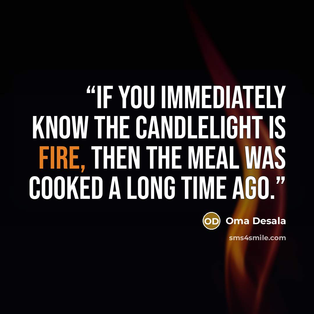 “If you immediately know the candlelight is fire, then the meal was cooked a long time ago.” quote by Oma Desala
