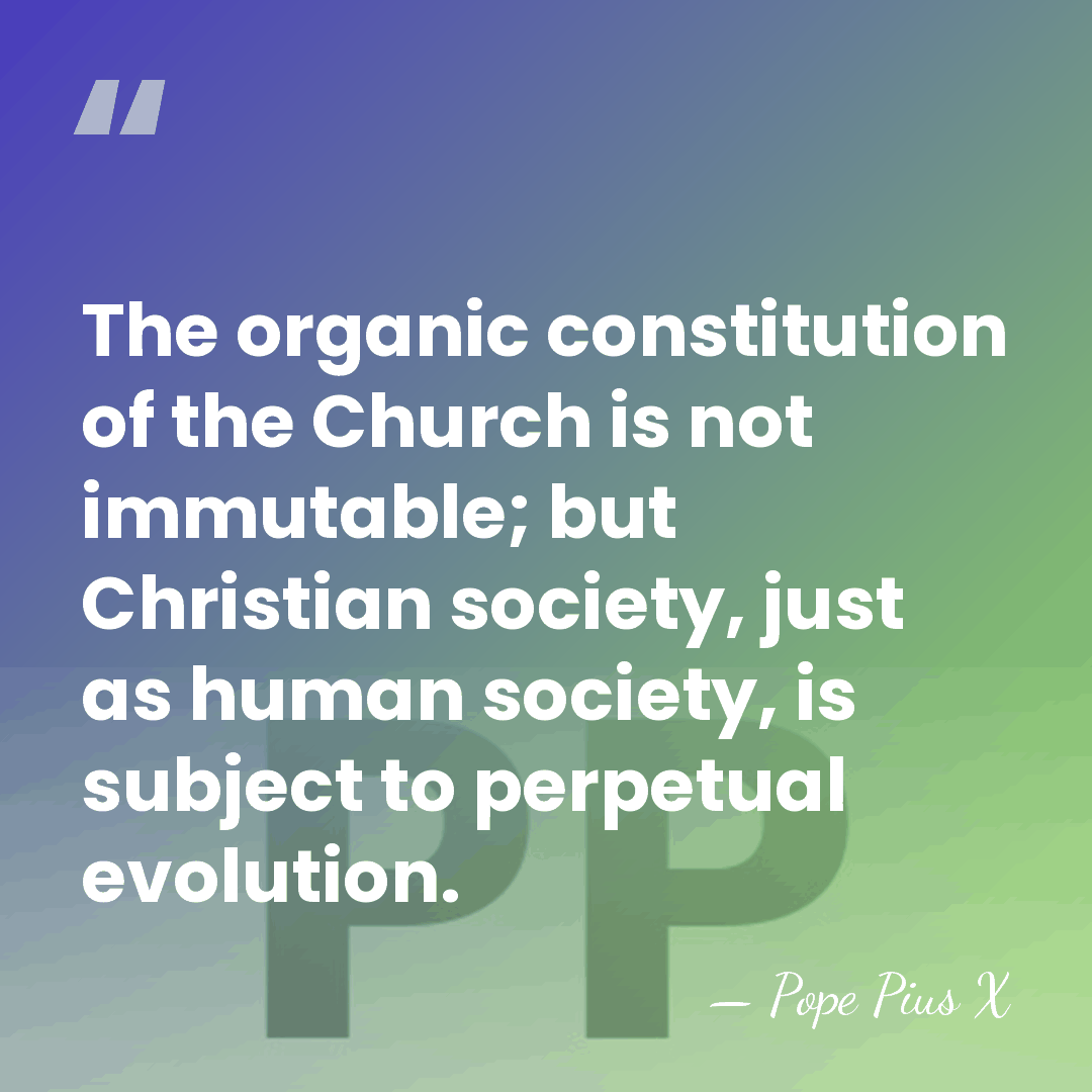 The organic constitution of the Church is not immutable; but Christian society,&hellip; - Pope Pius X