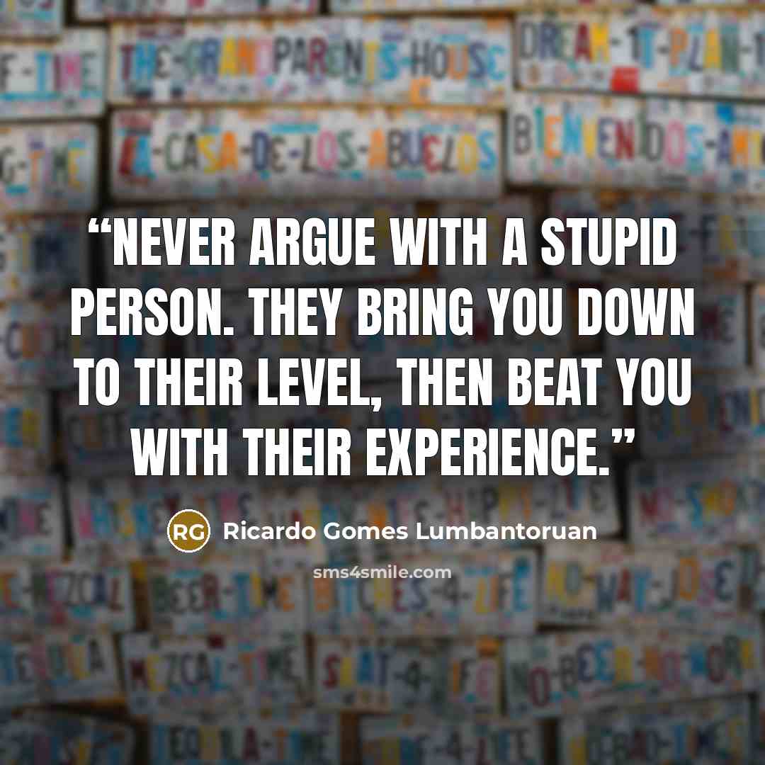 “Never argue with a stupid person. They bring you down to their level, then beat you with their experience.” quote by Ricardo Gomes Lumbantoruan