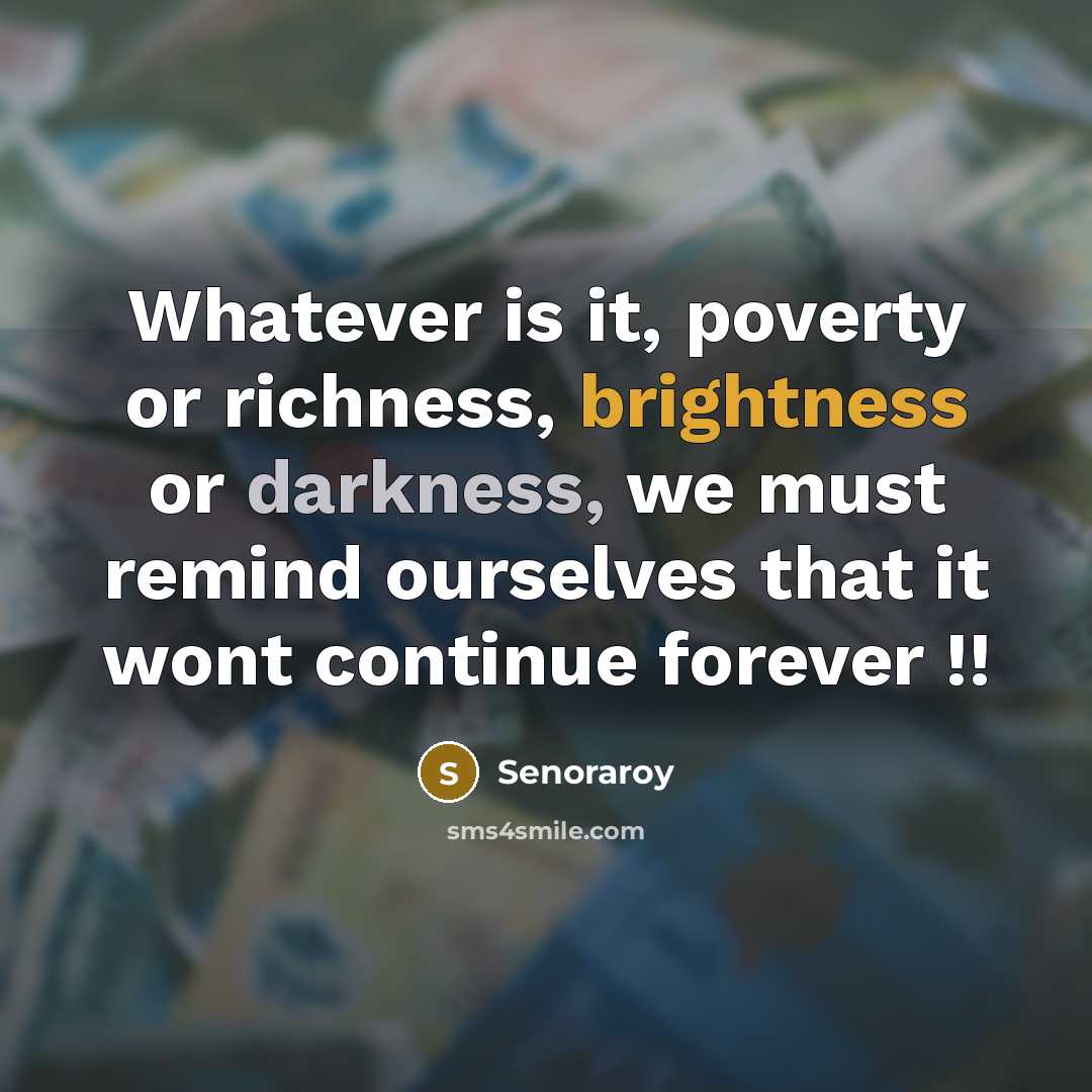 “Whatever is it, poverty or richness, brightness or darkness, we must remind ourselves that it wont continue forever !!” quote by Senoraroy