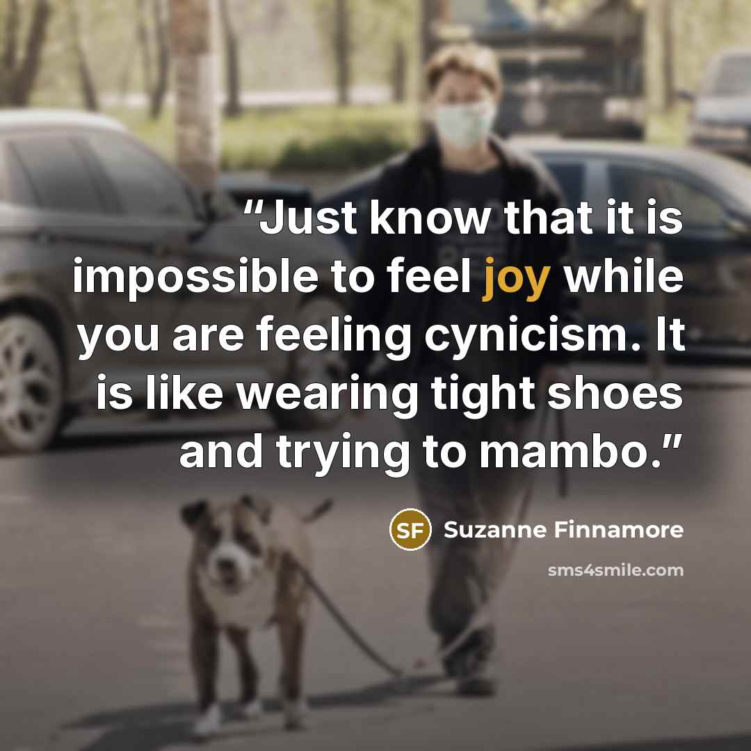 “Just know that it is impossible to feel joy while you are feeling cynicism. It is like wearing tight shoes and trying to mambo.” quote by Suzanne Finnamore