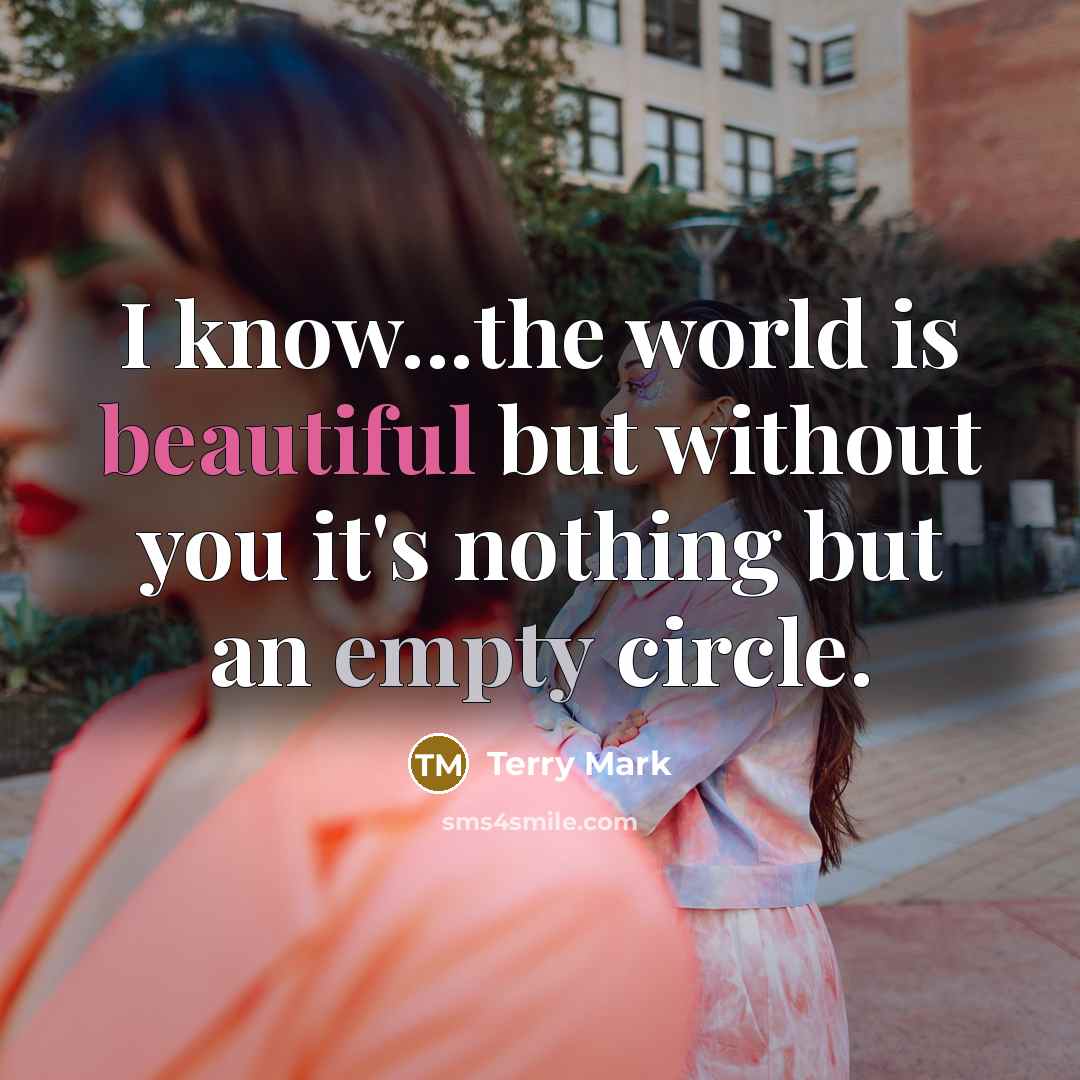 “I know...the world is beautiful but without you it's nothing but an empty circle.” quote by Terry Mark