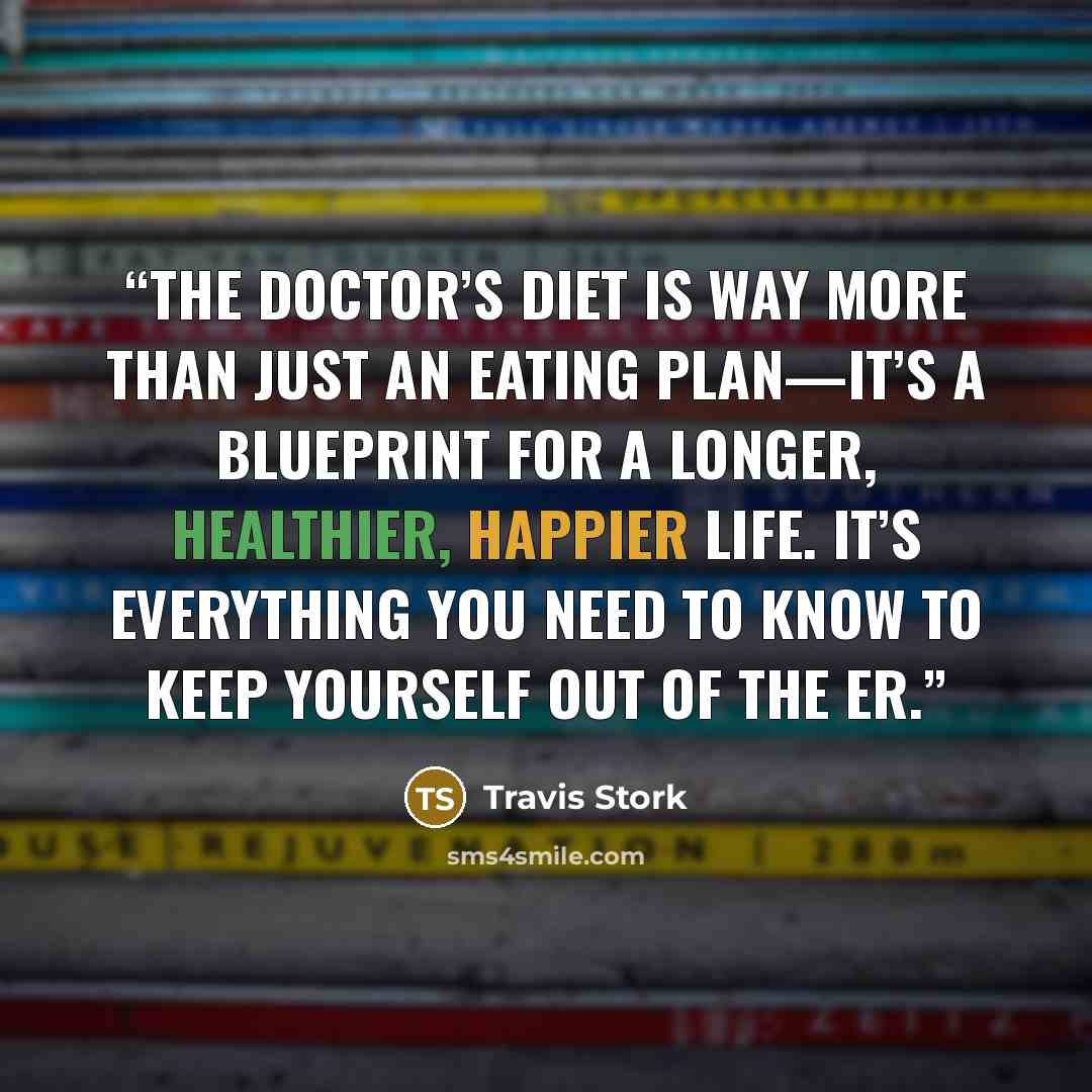 “The Doctor’s Diet is way more than just an eating plan—it’s a blueprint for a longer, healthier, happier life. It’s everything you need to know to keep yourself OUT of the ER.” quote by Travis Stork