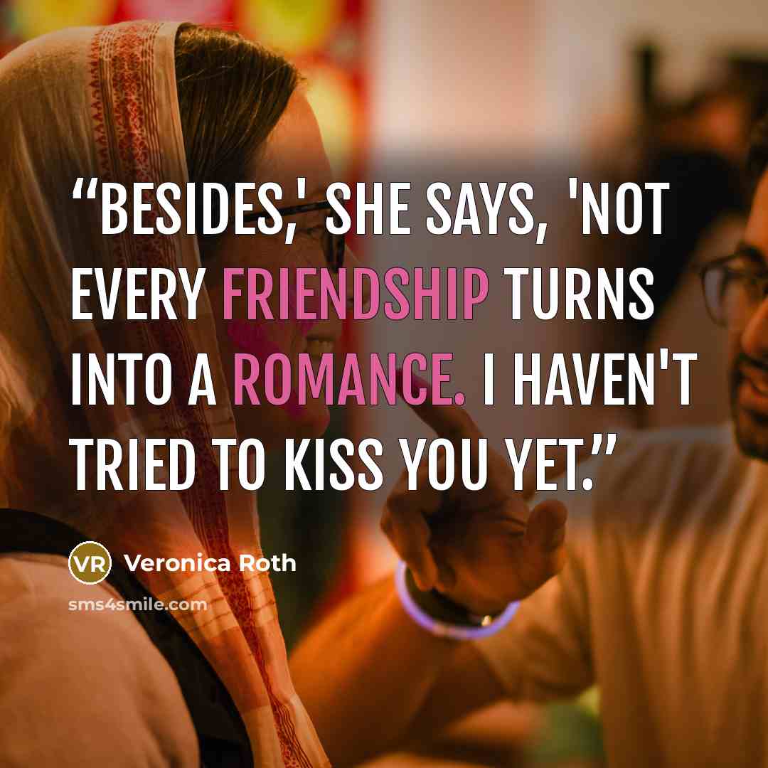 “Besides,' she says, 'not every friendship turns into a romance. I haven't tried to kiss you yet.” quote by Veronica Roth