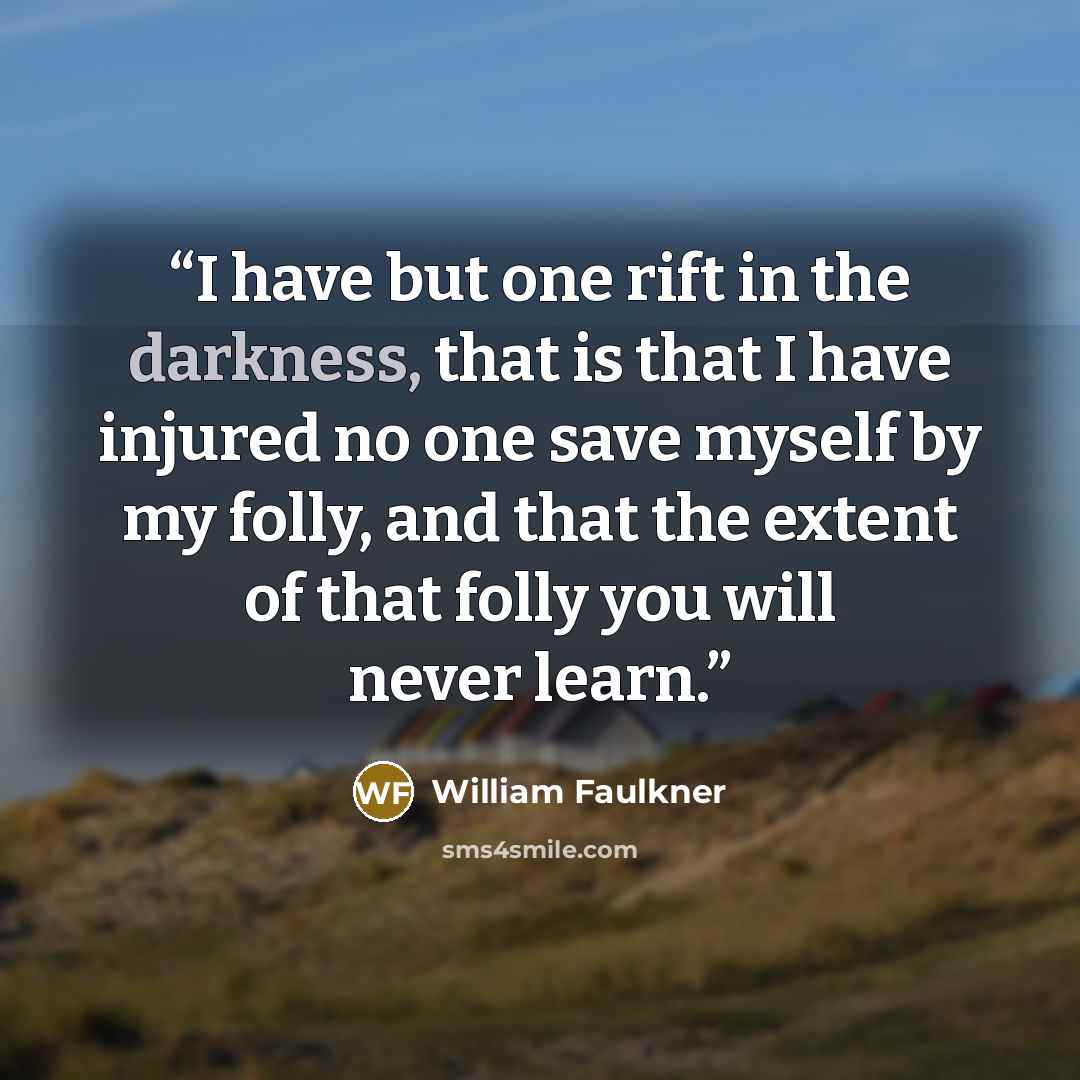 “I have but one rift in the darkness, that is that I have injured no one save myself by my folly, and that the extent of that folly you will never learn.” quote by William Faulkner