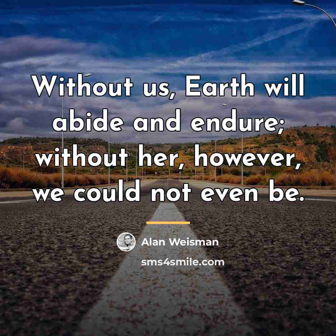“Without us, Earth will abide and endure; without her, however,…” quote by Alan Weisman