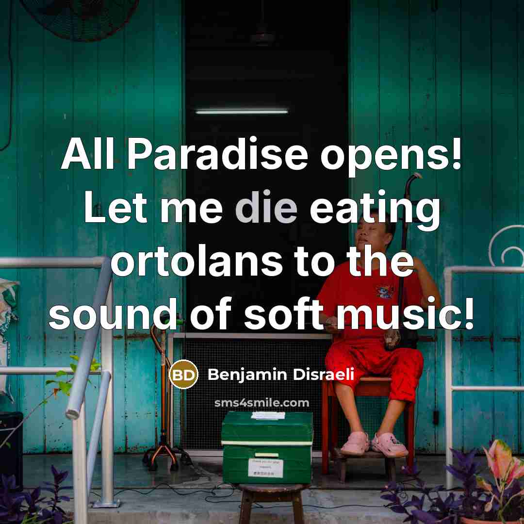 “All Paradise opens! Let me die eating ortolans to the…” quote by Benjamin Disraeli