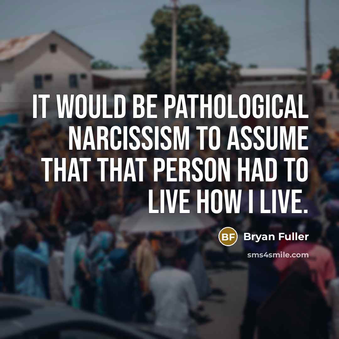 “It would be pathological narcissism to assume that that person had to live how I live.” quote by Bryan Fuller