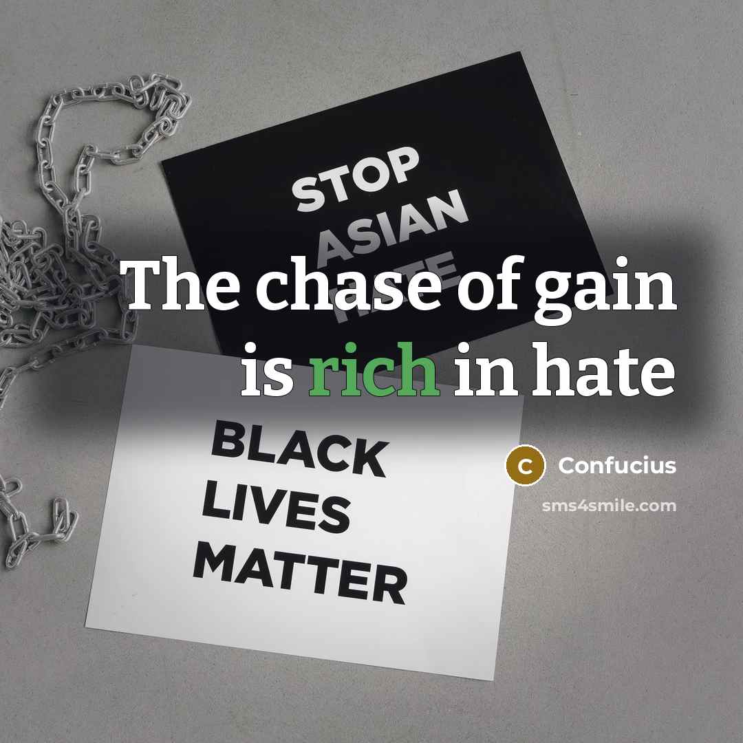 “The chase of gain is rich in hate…” quote by Confucius