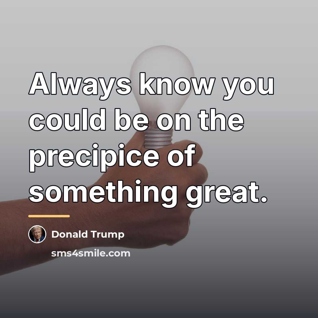 “Always know you could be on the precipice of something…” quote by Donald Trump
