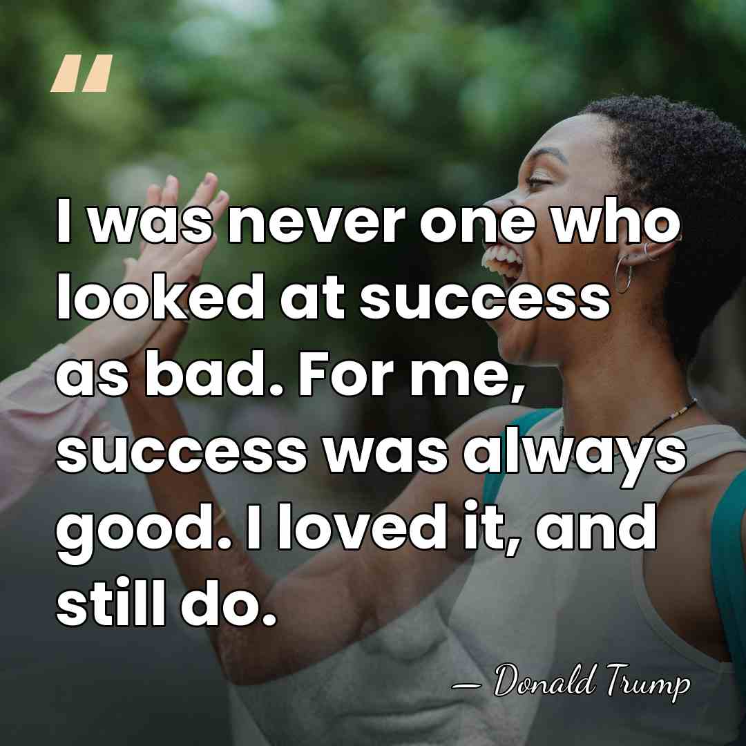 I was never one who looked at success as bad. For me,&hellip; - Donald Trump