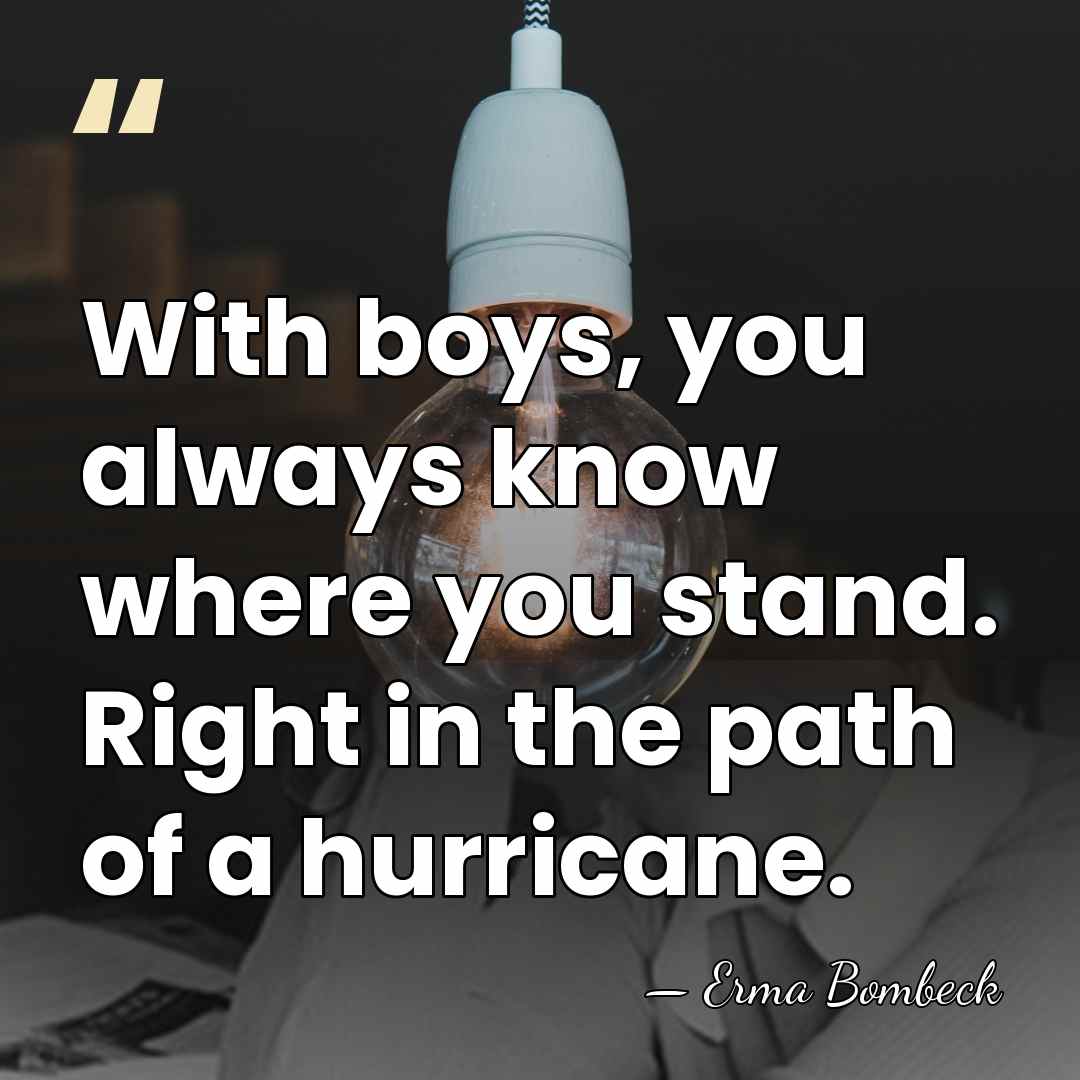With boys, you always know where you stand. Right in the path&hellip; - Erma Bombeck
