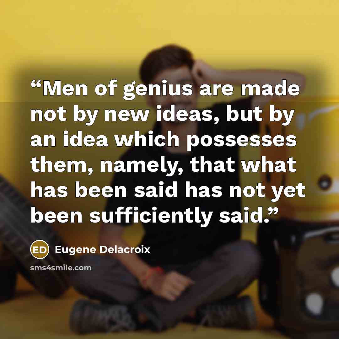 “Men of genius are made not by new ideas, but by an idea which possesses them, namely, that what has been said has not yet been sufficiently said.” quote by Eugene Delacroix