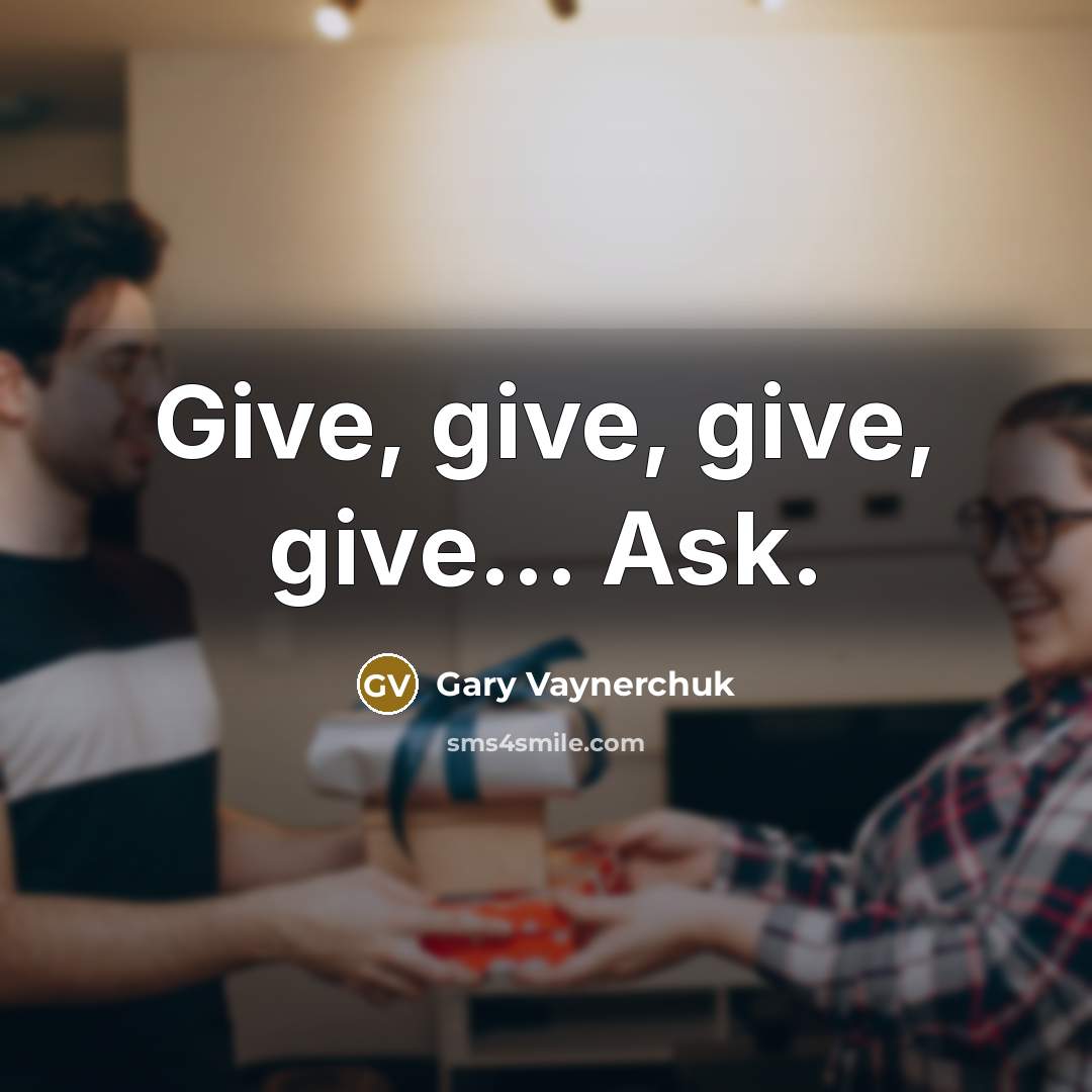“Give, give, give, give… Ask.…” quote by Gary Vaynerchuk
