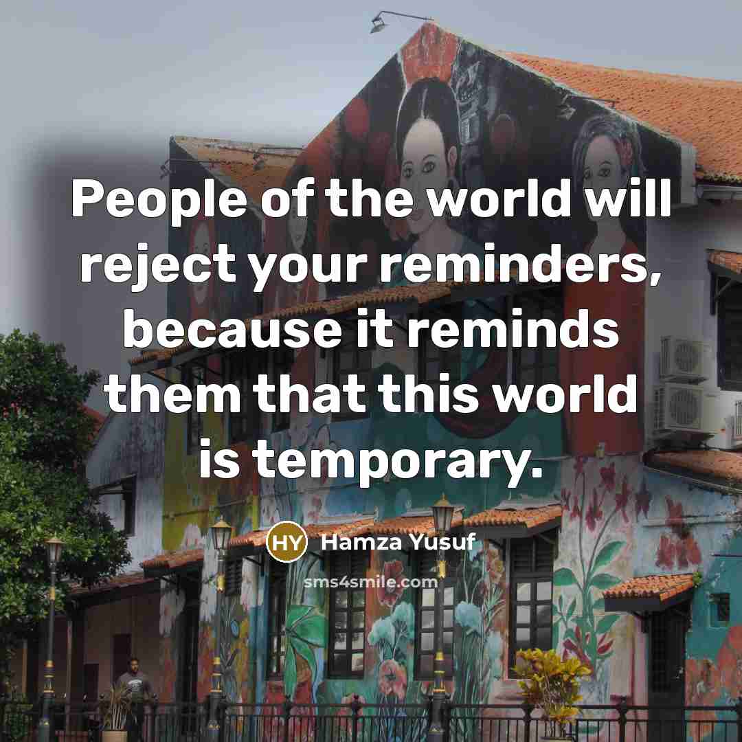“People of the world will reject your reminders, because it reminds them that this world is temporary.” quote by Hamza Yusuf