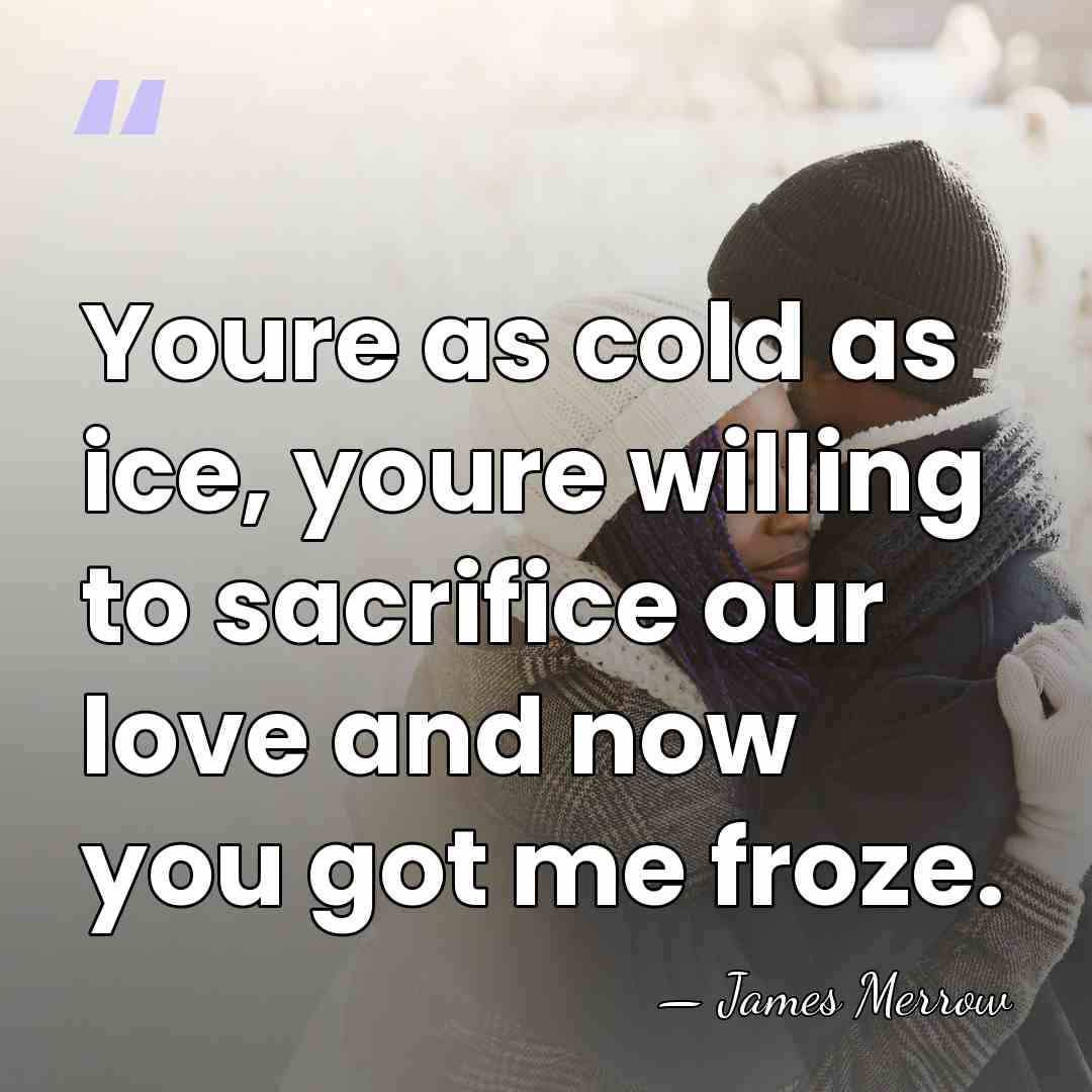 Youre as cold as ice, youre willing to sacrifice our love and&hellip; - James Merrow