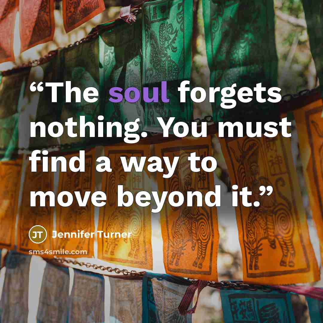 “The soul forgets nothing. You must find a way to move beyond it.” quote by Jennifer Turner