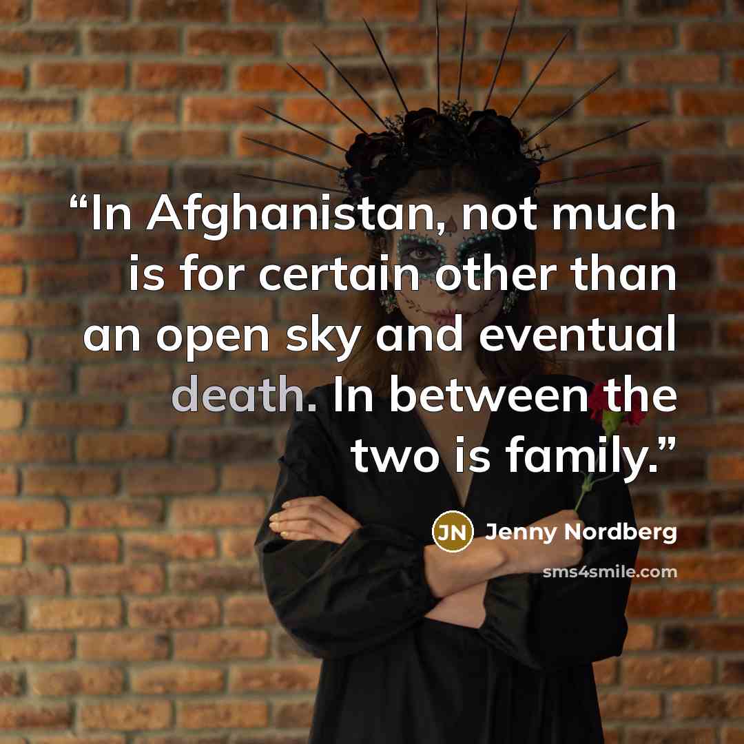 “In Afghanistan, not much is for certain other than an open sky and eventual death. In between the two is family.” quote by Jenny Nordberg