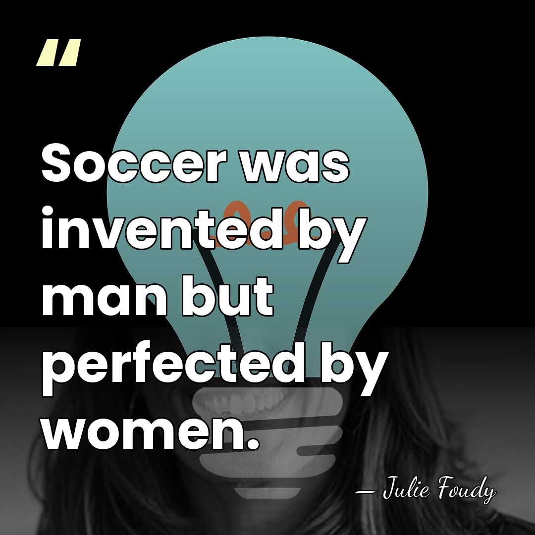 Soccer was invented by man but perfected by women. - Julie Foudy