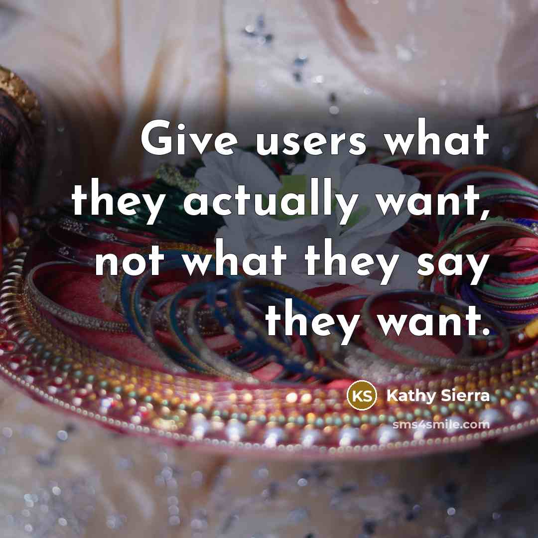 “Give users what they actually want, not what they say…” quote by Kathy Sierra