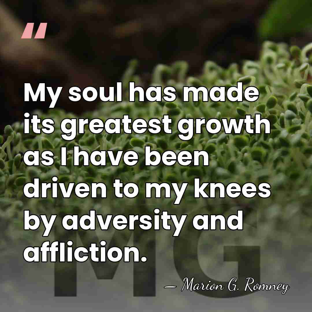 My soul has made its greatest growth as I have been driven&hellip; - Marion G. Romney