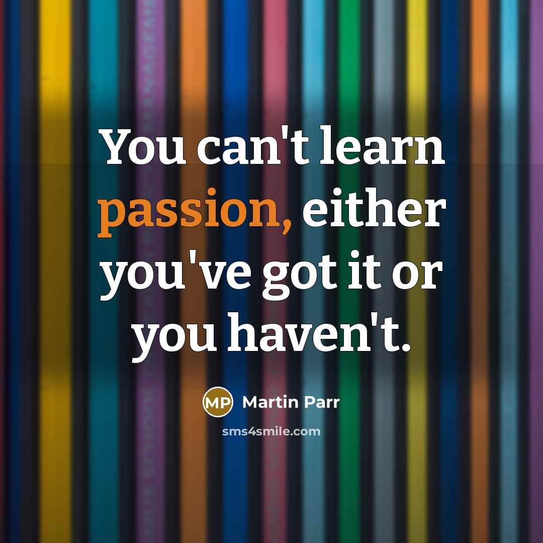 “You can't learn passion, either you've got it or you…” quote by Martin Parr