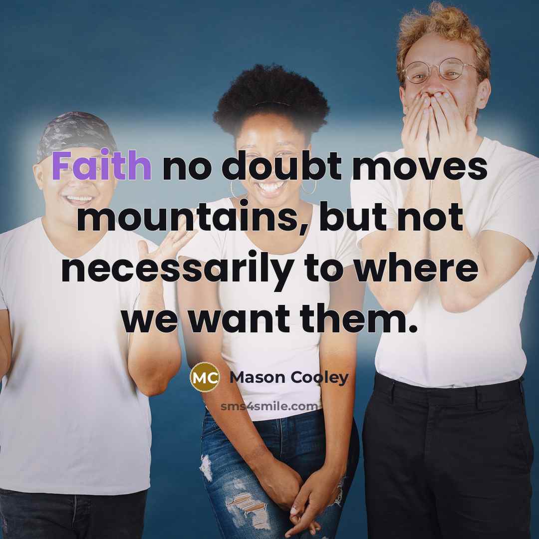“Faith no doubt moves mountains, but not necessarily to where…” quote by Mason Cooley
