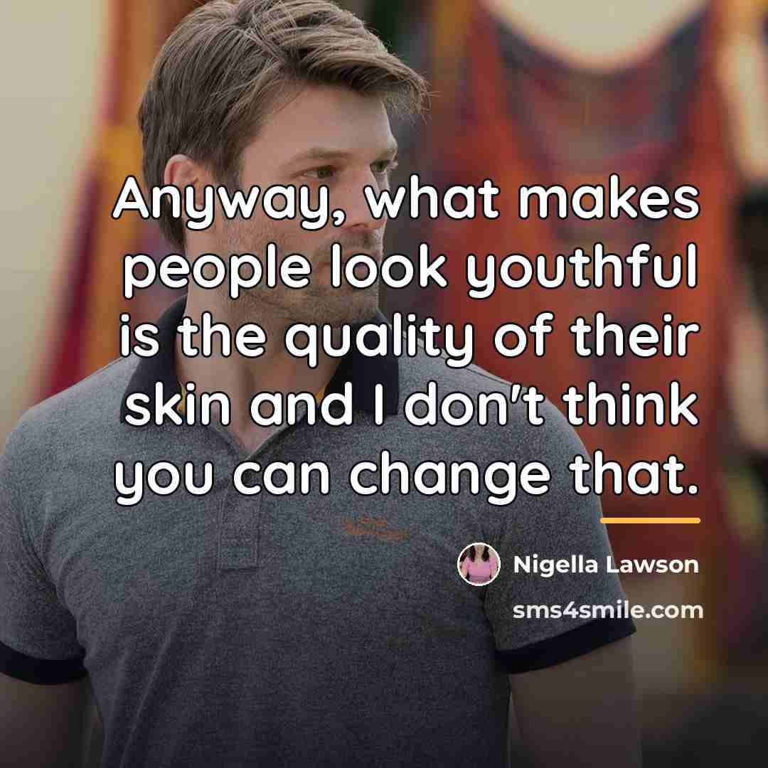 “Anyway, what makes people look youthful is the quality of…” quote by Nigella Lawson