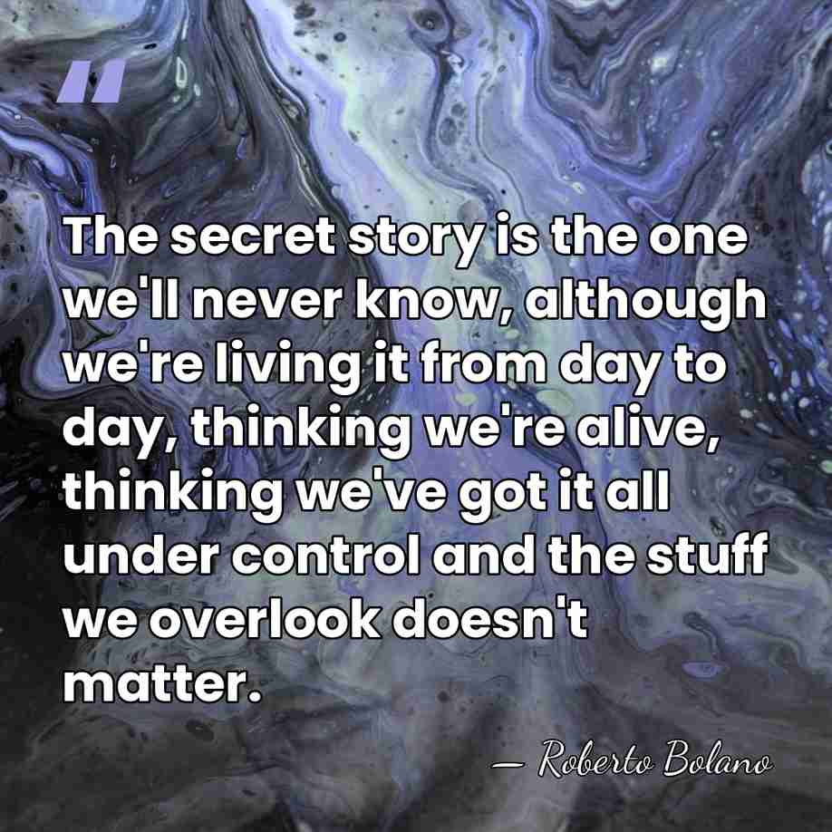 The secret story is the one we'll never know, although we're living&hellip; - Roberto Bolano