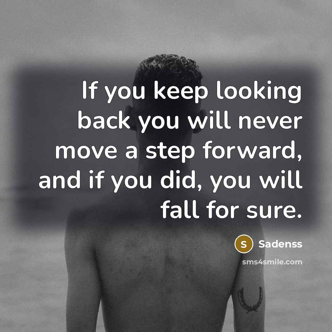 “If you keep looking back you will never move a step forward, and if you did, you will fall for sure.” quote by Sadenss