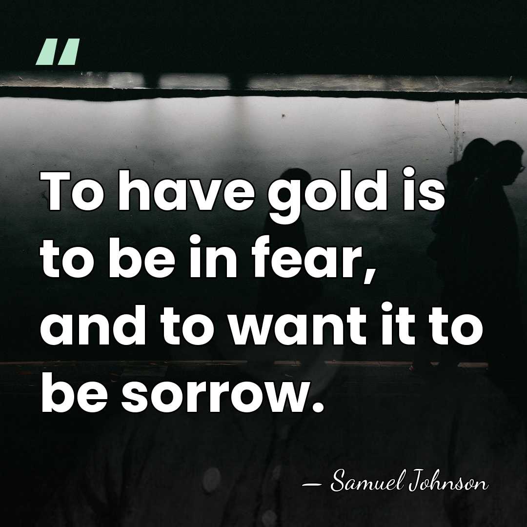 To have gold is to be in fear, and to want it&hellip; - Samuel Johnson
