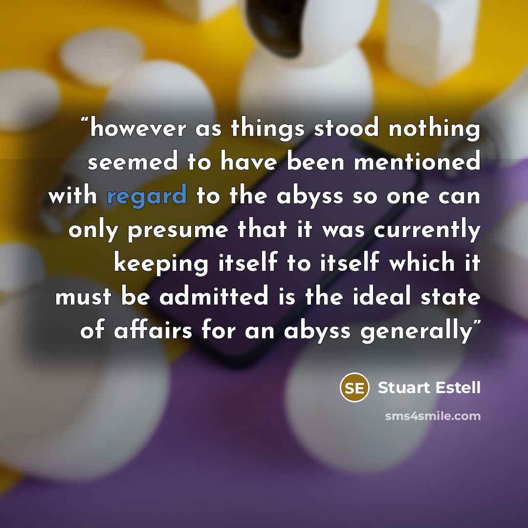 “however as things stood nothing seemed to have been mentioned with regard to the abyss so one can only presume that it was currently keeping itself to itself which it must be admitted is the ideal state of affairs for an abyss generally” quote by Stuart Estell
