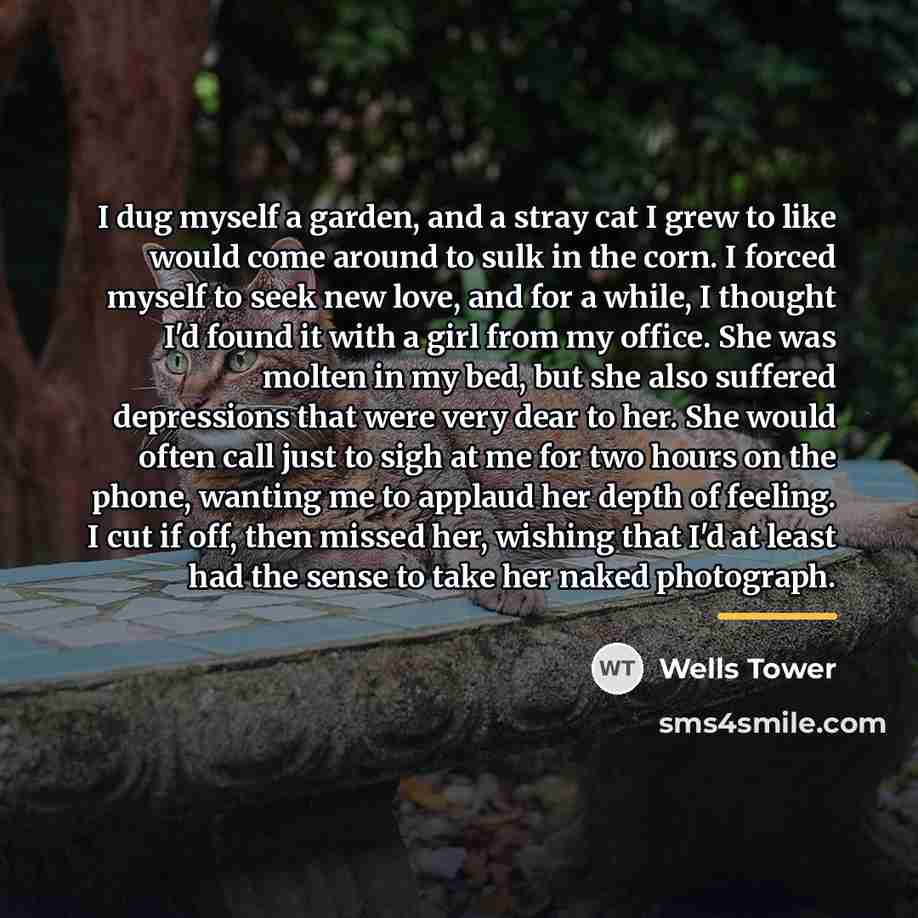 “I dug myself a garden, and a stray cat I…” quote by Wells Tower