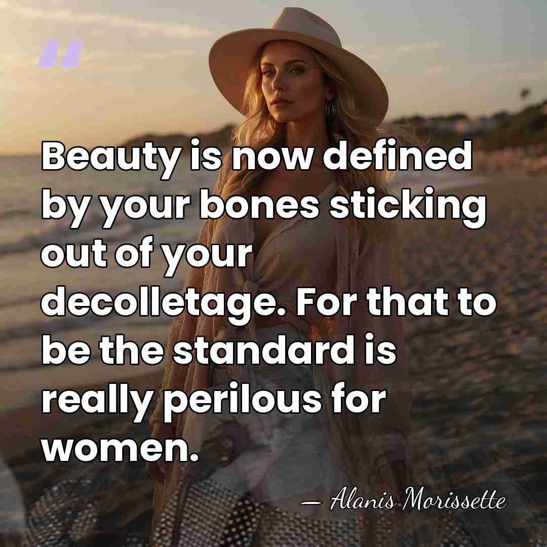 Beauty is now defined by your bones sticking out of your decolletage.&hellip; - Alanis Morissette