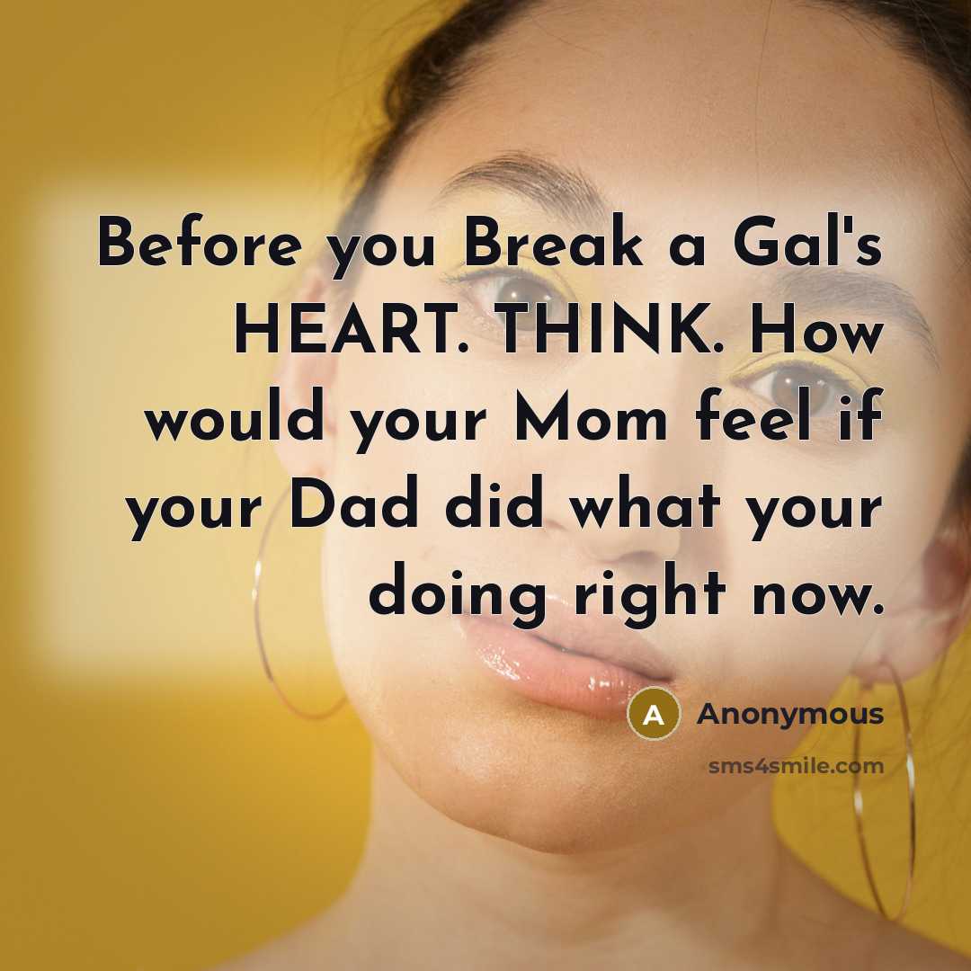 “Before you Break a Gal's HEART. THINK. How would your Mom feel if your Dad did what your doing right now.” quote by Anonymous