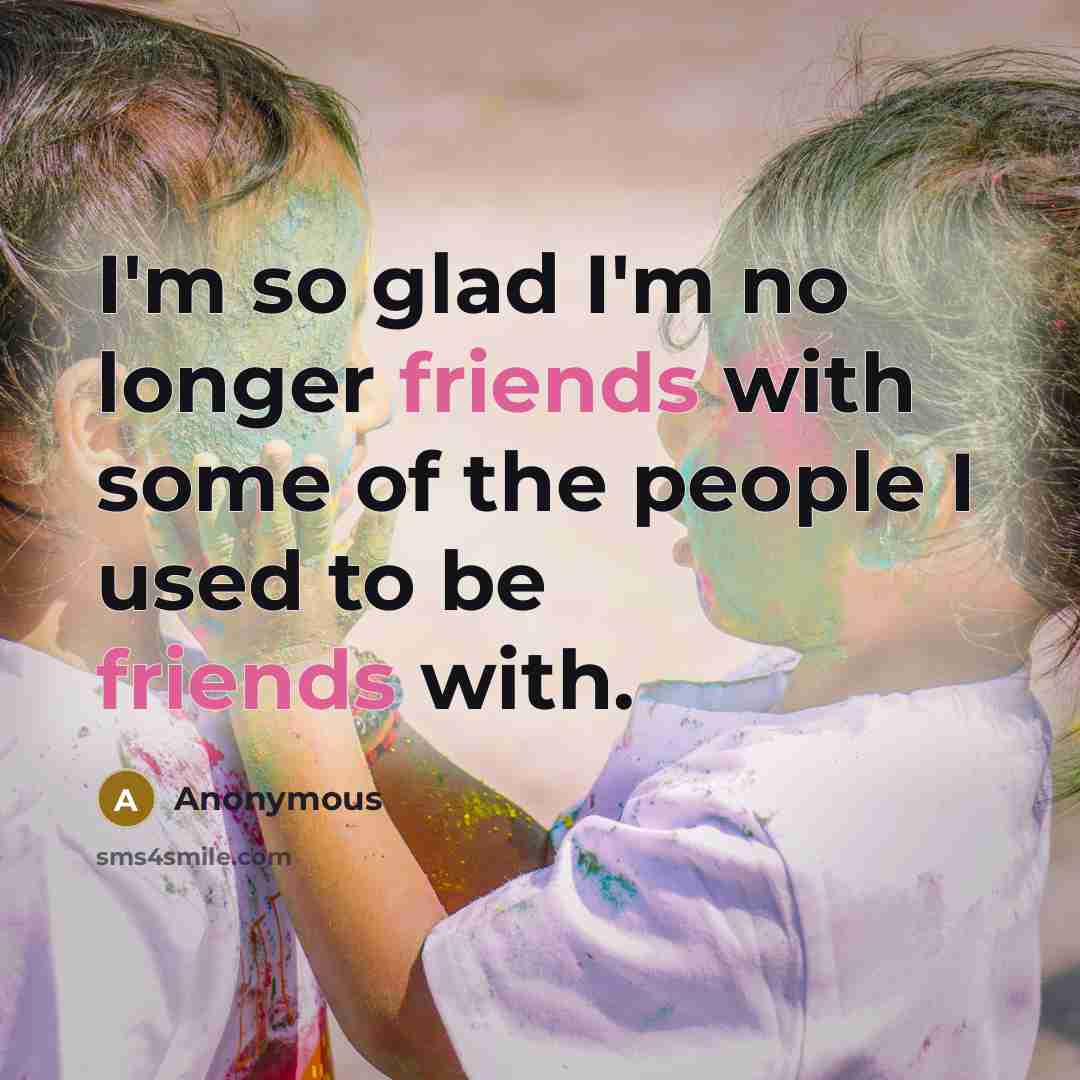 “I'm so glad I'm no longer friends with some of the people I used to be friends with.” quote by Anonymous