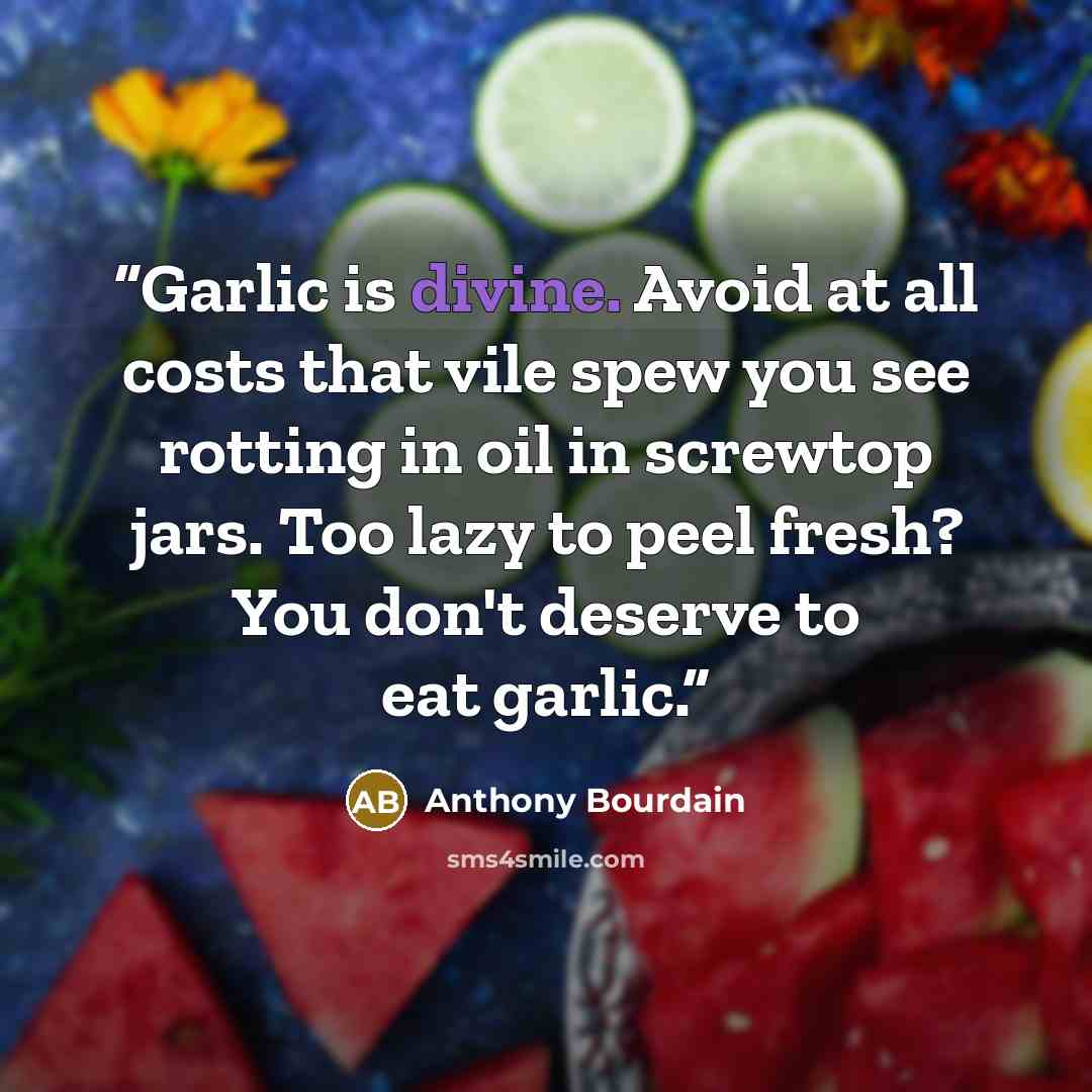 “Garlic is divine. Avoid at all costs that vile spew you see rotting in oil in screwtop jars. Too lazy to peel fresh? You don't deserve to eat garlic.” quote by Anthony Bourdain