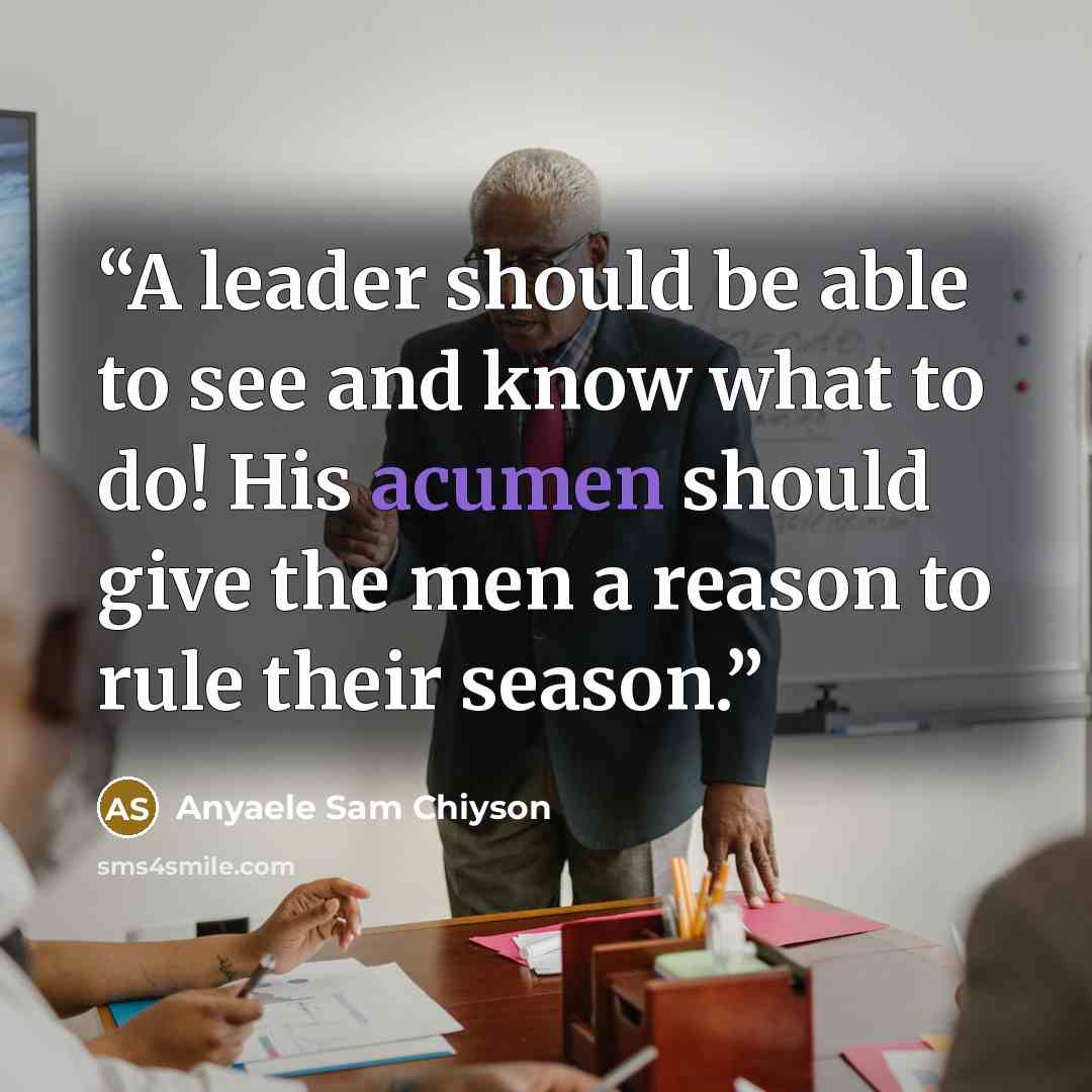 “A leader should be able to see and know what to do! His acumen should give the men a reason to rule their season.” quote by Anyaele Sam Chiyson