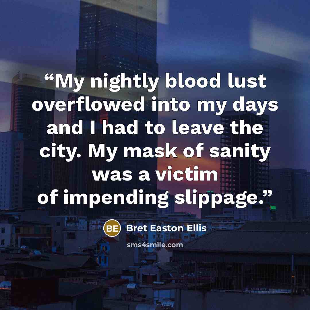 “My nightly blood lust overflowed into my days and I had to leave the city. My mask of sanity was a victim of impending slippage.” quote by Bret Easton Ellis