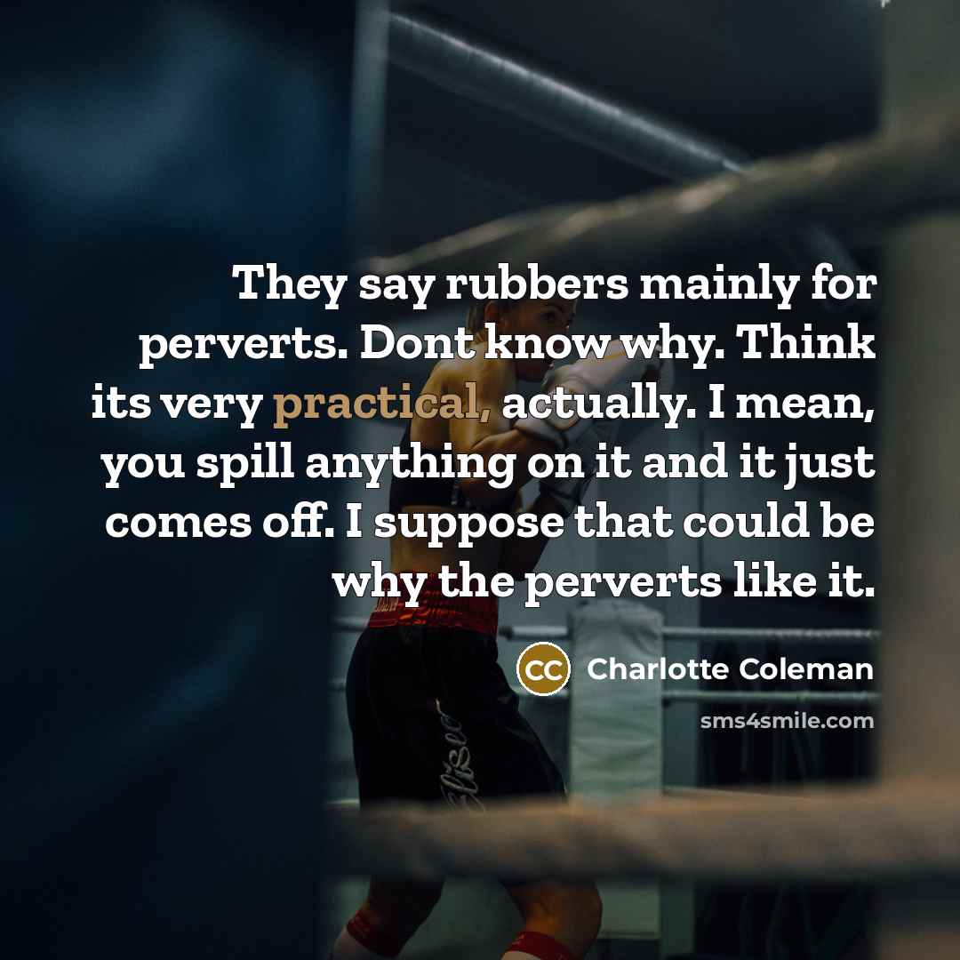 “They say rubbers mainly for perverts. Dont know why. Think its very practical, actually. I mean, you spill anything on it and it just comes off. I suppose that could be why the perverts like it.” quote by Charlotte Coleman
