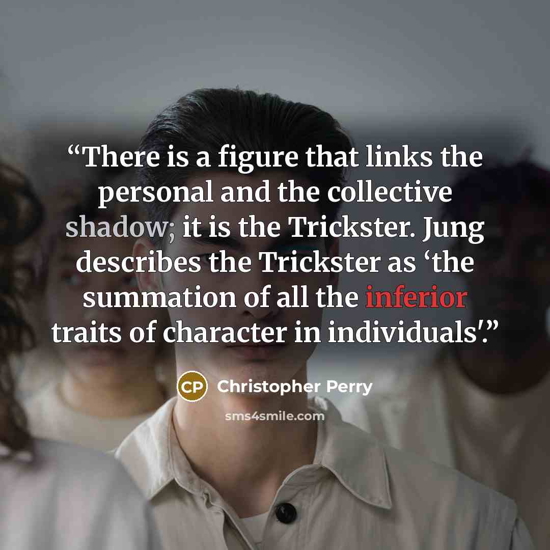 “There is a figure that links the personal and the collective shadow; it is the Trickster. Jung describes the Trickster as ‘the summation of all the inferior traits of character in individuals'.” quote by Christopher Perry