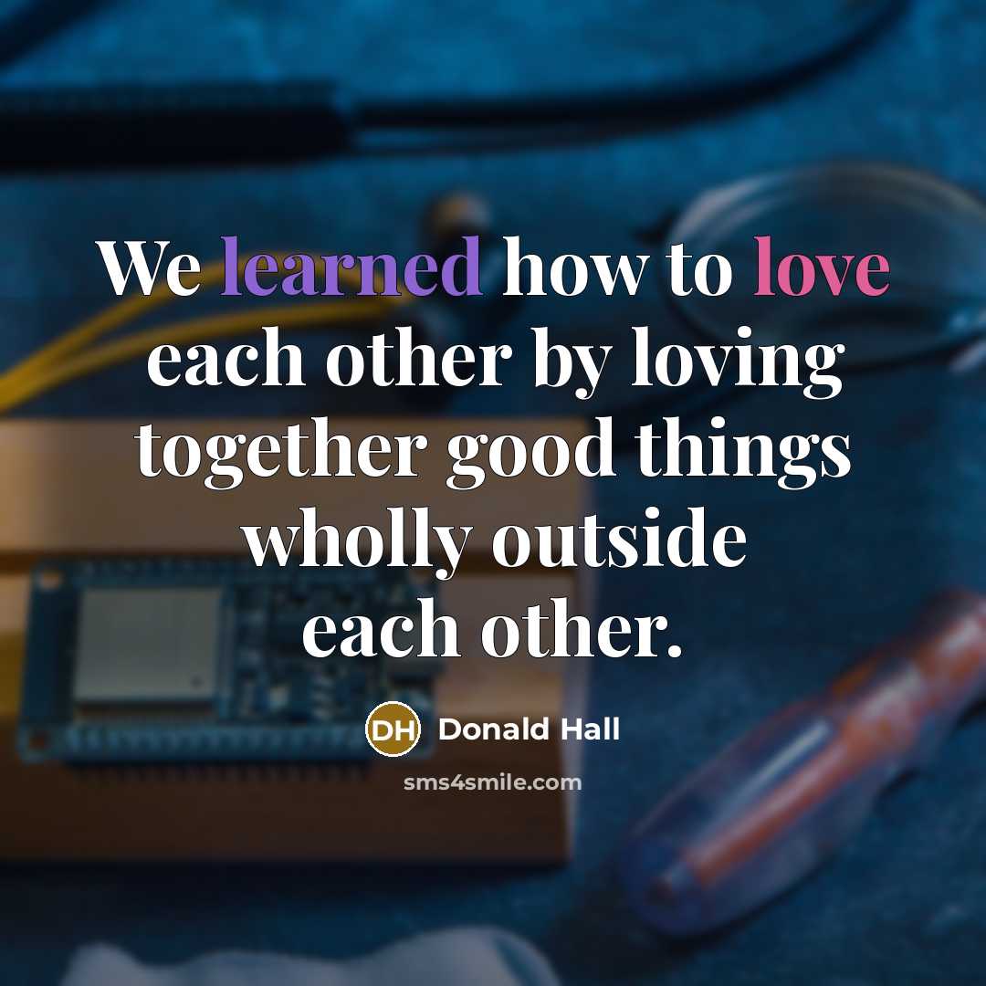 “We learned how to love each other by loving together…” quote by Donald Hall